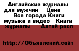 Английские журналы для мужчин  › Цена ­ 500 - Все города Книги, музыка и видео » Книги, журналы   . Алтай респ.